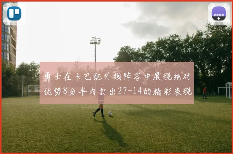 勇士在卡巴配外线阵容中展现绝对优势8分半内打出27-14的精彩表现