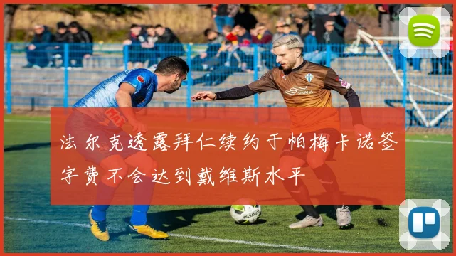 法尔克透露拜仁续约于帕梅卡诺签字费不会达到戴维斯水平