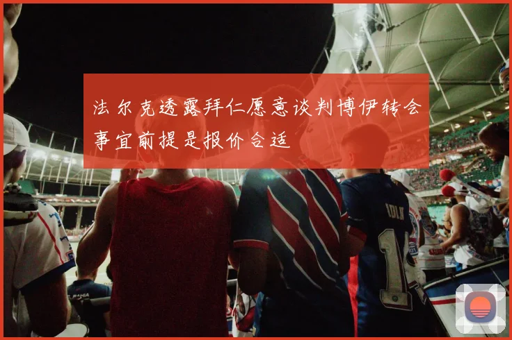 法尔克透露拜仁愿意谈判博伊转会事宜前提是报价合适