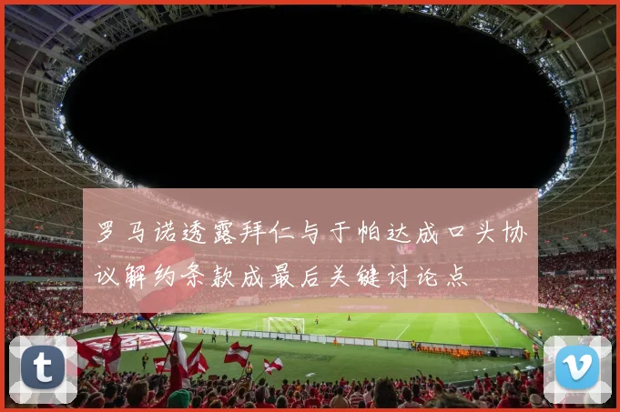 罗马诺透露拜仁与于帕达成口头协议解约条款成最后关键讨论点