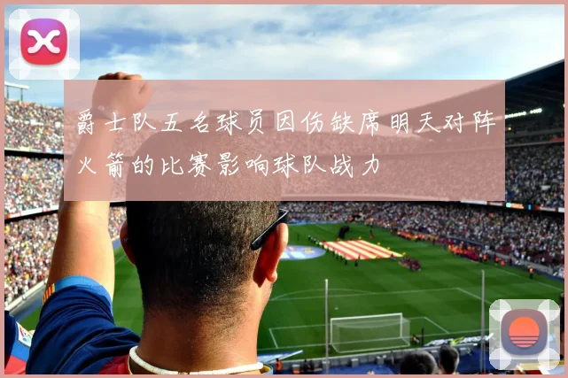 爵士队五名球员因伤缺席明天对阵火箭的比赛影响球队战力