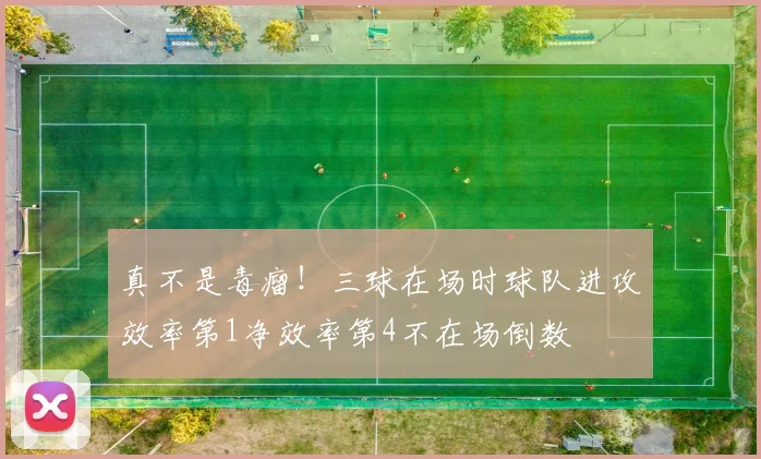 真不是毒瘤！三球在场时球队进攻效率第1净效率第4不在场倒数