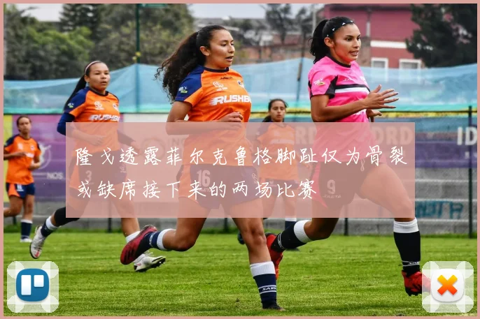 隆戈透露菲尔克鲁格脚趾仅为骨裂或缺席接下来的两场比赛