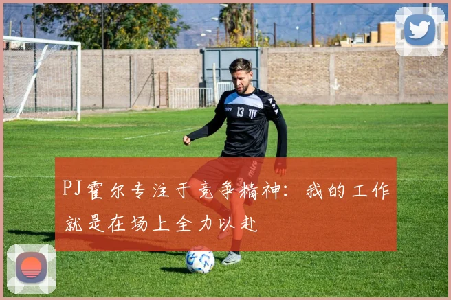 PJ霍尔专注于竞争精神：我的工作就是在场上全力以赴
