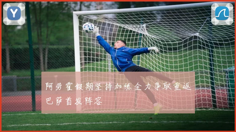 阿劳霍假期坚持加练全力争取重返巴萨首发阵容
