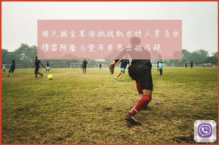 明天掘金客场挑战凯尔特人贾马尔穆雷阿隆戈登布劳恩出战存疑
