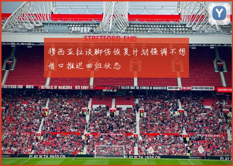 穆西亚拉谈脚伤恢复计划强调不想借口推迟回归状态