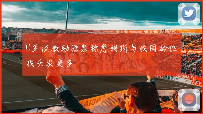 C罗谈激励源泉称詹姆斯与我同龄但我头发更多