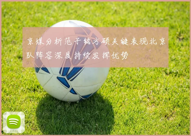 京媒分析范子铭方硕关键表现北京队阵容深度持续发挥优势