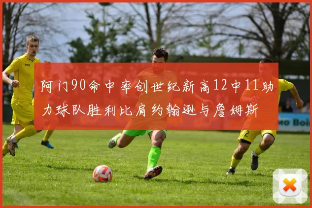 阿门90命中率创世纪新高12中11助力球队胜利比肩约翰逊与詹姆斯