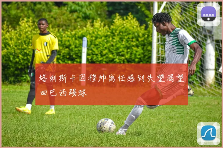 塔利斯卡因穆帅离任感到失望渴望回巴西踢球