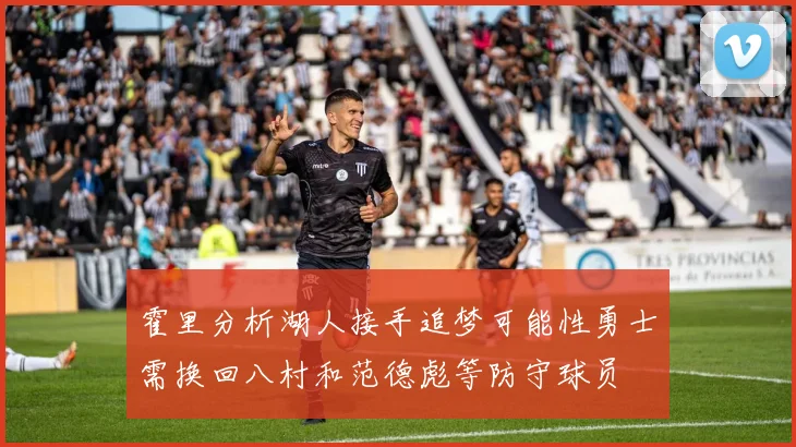 霍里分析湖人接手追梦可能性勇士需换回八村和范德彪等防守球员
