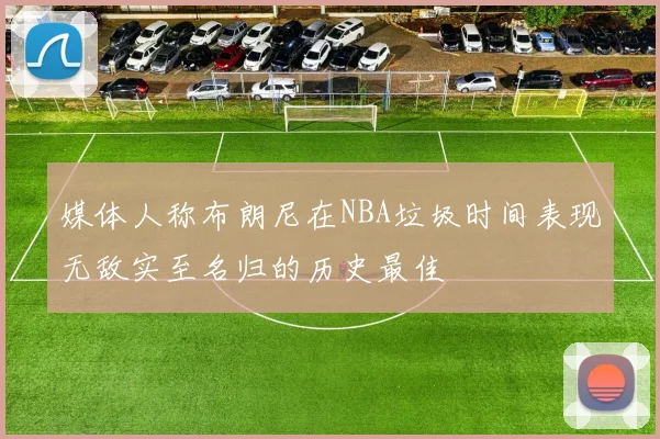 媒体人称布朗尼在NBA垃圾时间表现无敌实至名归的历史最佳