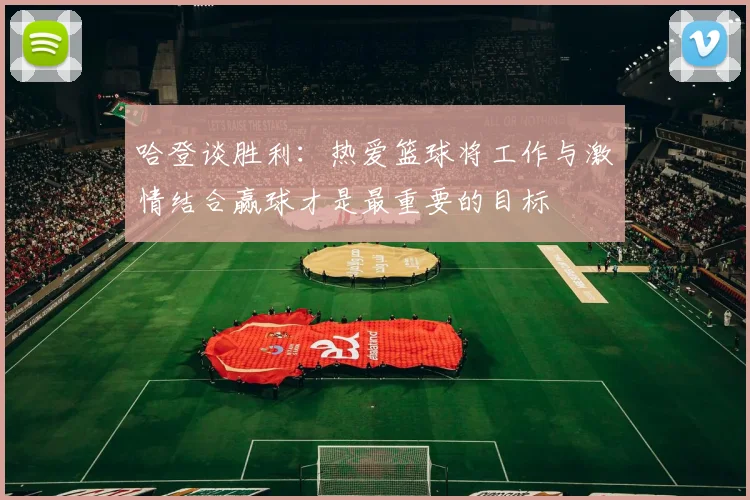 哈登谈胜利：热爱篮球将工作与激情结合赢球才是最重要的目标
