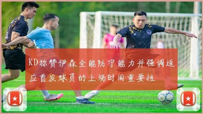 KD称赞伊森全能防守能力并强调适应首发球员的上场时间重要性