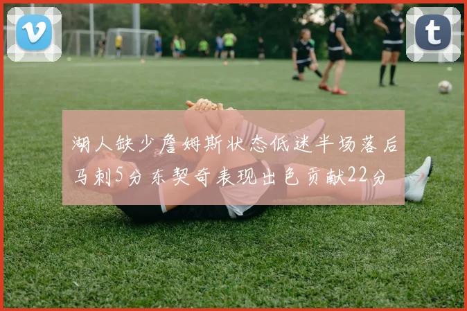湖人缺少詹姆斯状态低迷半场落后马刺5分东契奇表现出色贡献22分