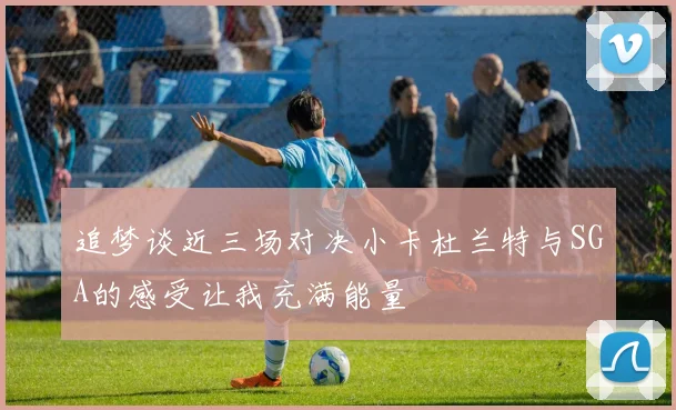 追梦谈近三场对决小卡杜兰特与SGA的感受让我充满能量