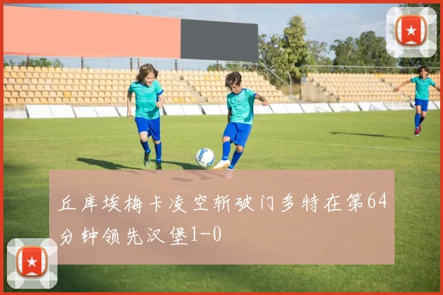 丘库埃梅卡凌空斩破门多特在第64分钟领先汉堡1-0