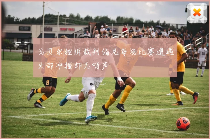 戈贝尔控诉裁判偏见每场比赛遭遇头部冲撞却无哨声