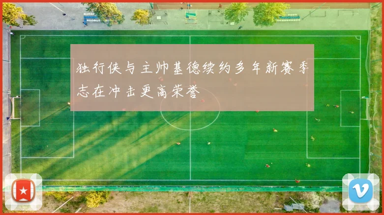 独行侠与主帅基德续约多年新赛季志在冲击更高荣誉