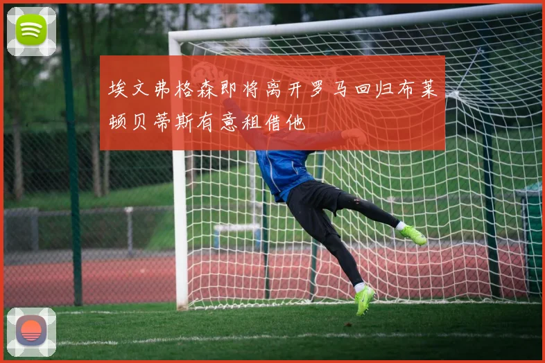 埃文弗格森即将离开罗马回归布莱顿贝蒂斯有意租借他