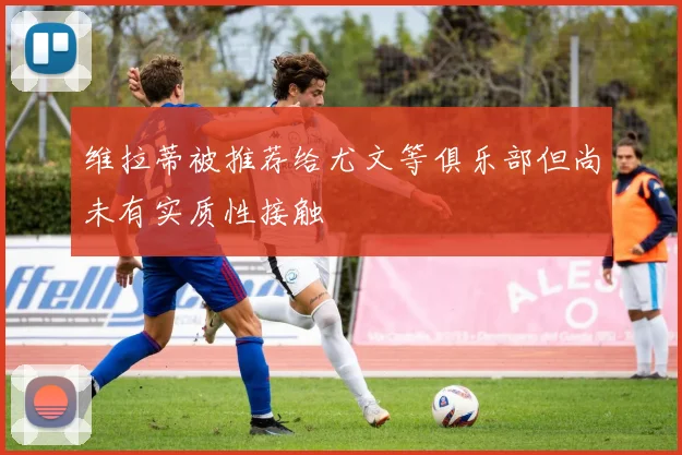 维拉蒂被推荐给尤文等俱乐部但尚未有实质性接触