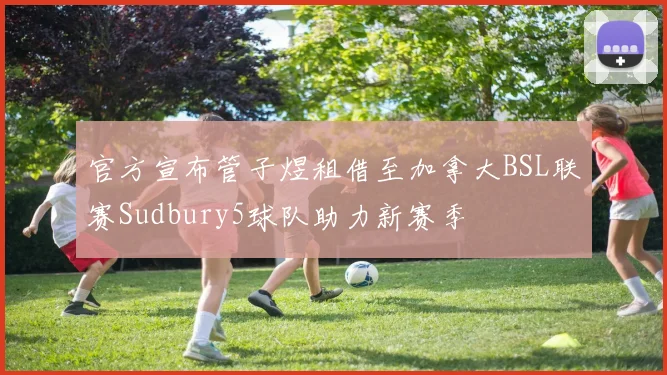官方宣布管子煜租借至加拿大BSL联赛Sudbury5球队助力新赛季