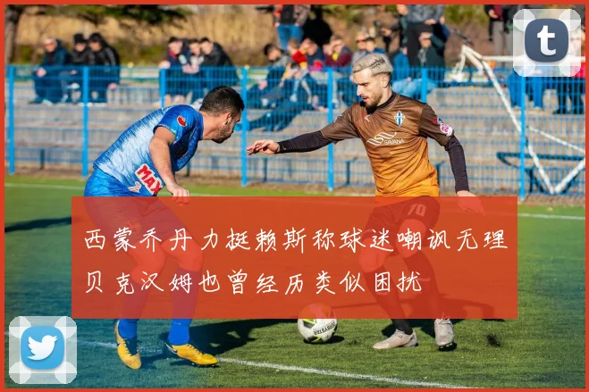 西蒙乔丹力挺赖斯称球迷嘲讽无理贝克汉姆也曾经历类似困扰
