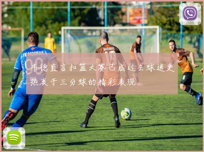 韦德直言扣篮大赛已成过去球迷更热衷于三分球的精彩表现