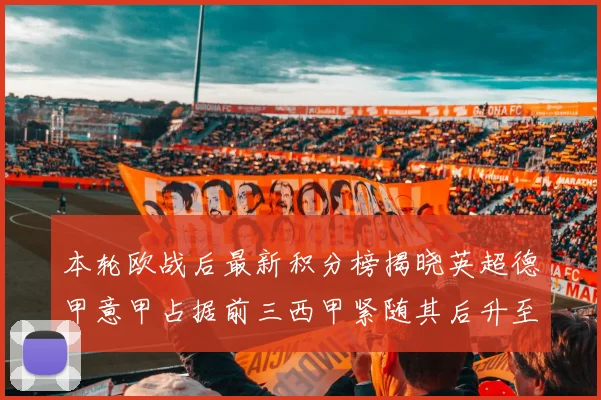 本轮欧战后最新积分榜揭晓英超德甲意甲占据前三西甲紧随其后升至第四