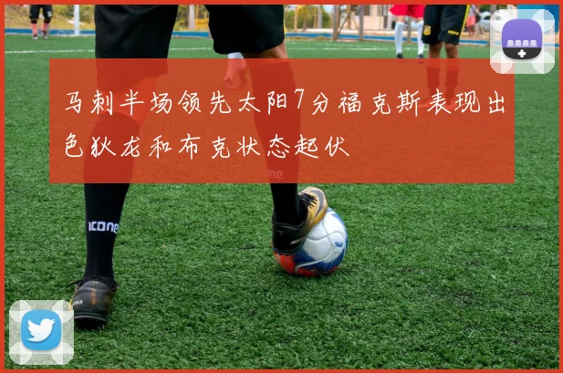 马刺半场领先太阳7分福克斯表现出色狄龙和布克状态起伏