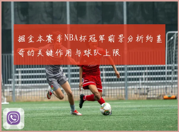 掘金本赛季NBA杯冠军前景分析约基奇的关键作用与球队上限