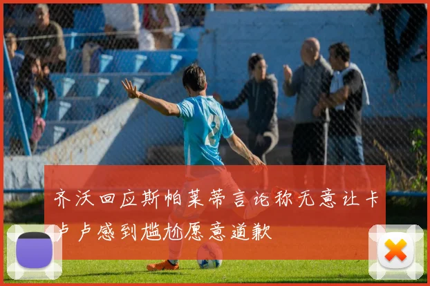 齐沃回应斯帕莱蒂言论称无意让卡卢卢感到尴尬愿意道歉