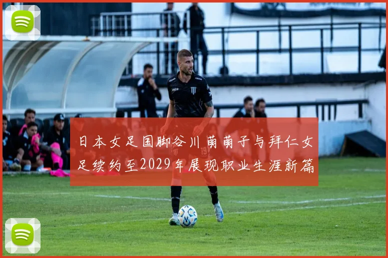 日本女足国脚谷川萌萌子与拜仁女足续约至2029年展现职业生涯新篇章