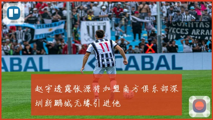 赵宇透露张源将加盟南方俱乐部深圳新鹏城无缘引进他