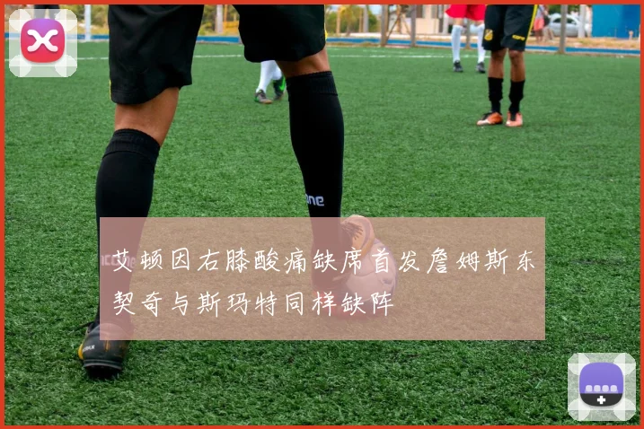艾顿因右膝酸痛缺席首发詹姆斯东契奇与斯玛特同样缺阵