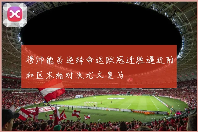 穆帅能否逆转命运欧冠连胜逼近附加区末轮对决尤文皇马