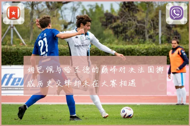 姆巴佩与哈兰德的巅峰对决法国挪威历史交锋却未在大赛相遇