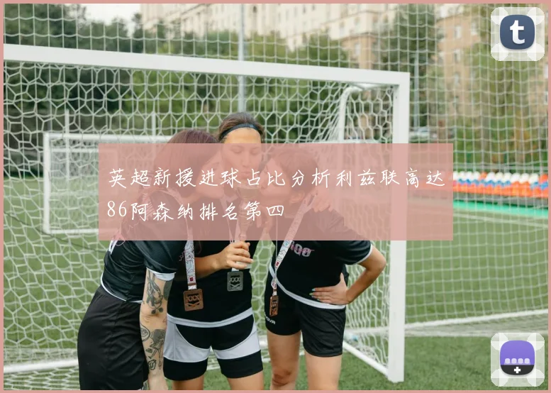 英超新援进球占比分析利兹联高达86阿森纳排名第四