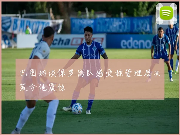 巴图姆谈保罗离队感受称管理层决策令他震惊