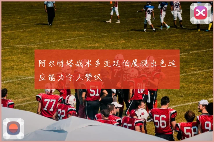 阿尔特塔战术多变廷伯展现出色适应能力令人赞叹