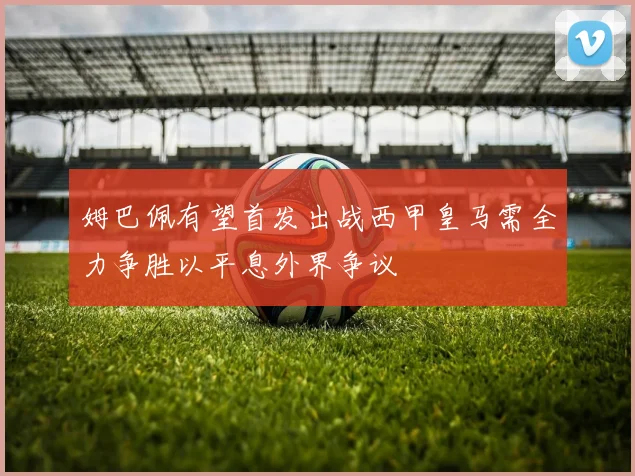 姆巴佩有望首发出战西甲皇马需全力争胜以平息外界争议